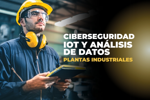 La ciberseguridad, IoT y análisis de datos en plantas industriales